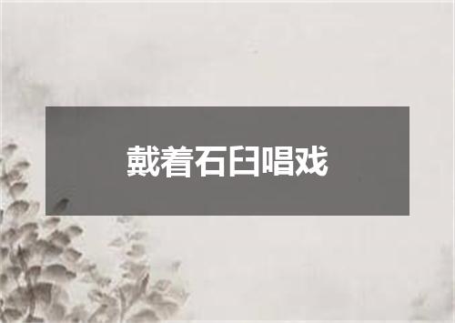 戴着石臼唱戏