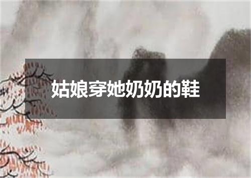 姑娘穿她奶奶的鞋