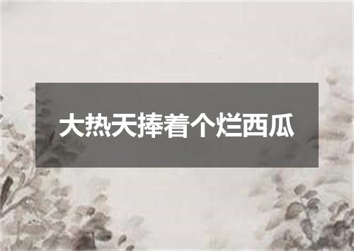 大热天捧着个烂西瓜