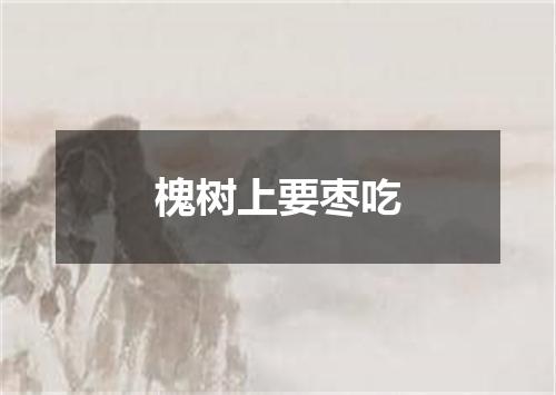 槐树上要枣吃