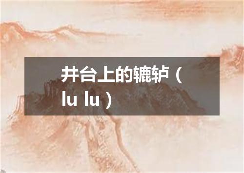 井台上的辘轳（lu lu）