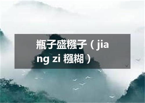 瓶子盛糨子（jiang zi 糨糊）