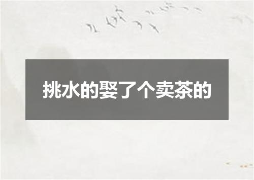 挑水的娶了个卖茶的