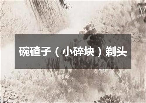 碗碴子（小碎块）剃头