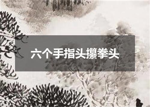 六个手指头攥拳头
