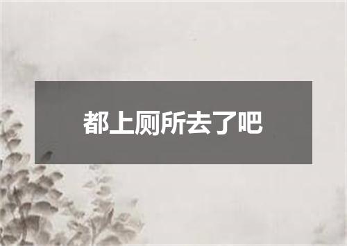 都上厕所去了吧