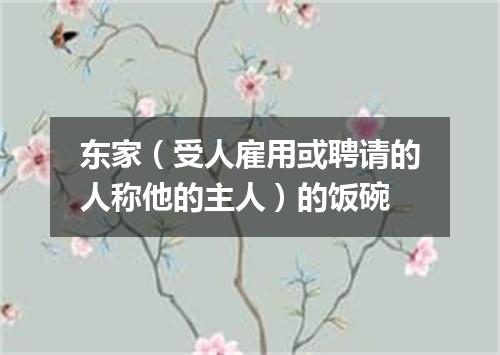 东家（受人雇用或聘请的人称他的主人）的饭碗