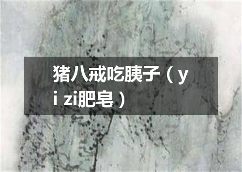 猪八戒吃胰子（yi zi肥皂）