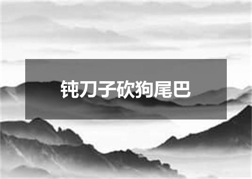 钝刀子砍狗尾巴