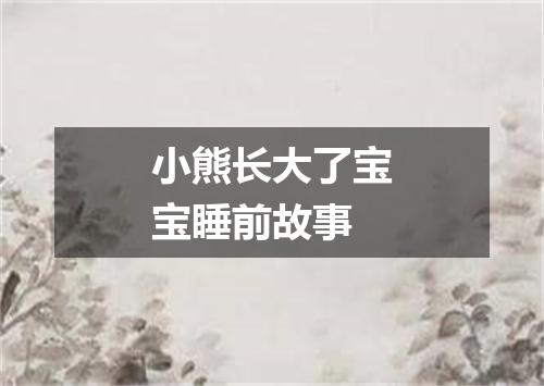 小熊长大了宝宝睡前故事