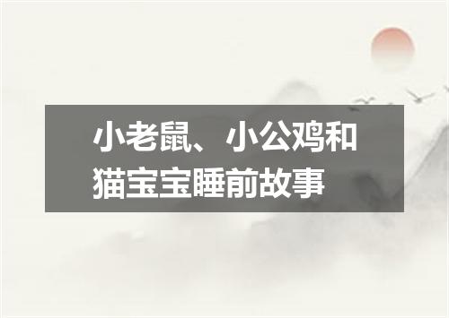 小老鼠、小公鸡和猫宝宝睡前故事