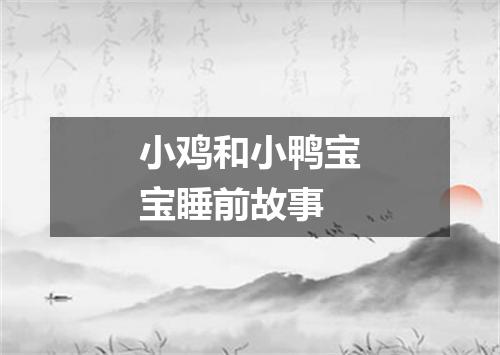 小鸡和小鸭宝宝睡前故事