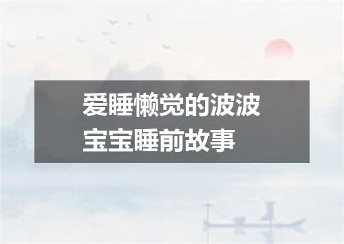 爱睡懒觉的波波宝宝睡前故事